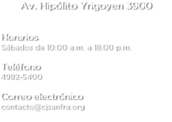 Av. Hipólito Yrigoyen 3900 Horarios Sábados de 10:00 a.m. a 18:00 p.m. Teléfono 4444-5555 Correo electrónico contacto@cjsanfra.org